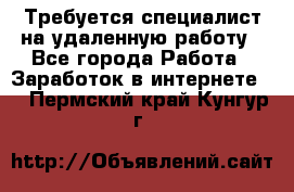 Требуется специалист на удаленную работу - Все города Работа » Заработок в интернете   . Пермский край,Кунгур г.